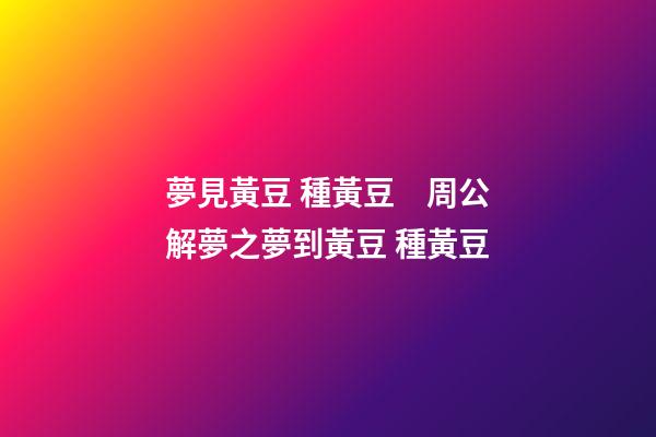 夢見黃豆 種黃豆　周公解夢之夢到黃豆 種黃豆